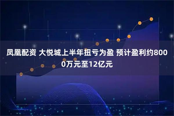 凤凰配资 大悦城上半年扭亏为盈 预计盈利约8000万元至12亿元