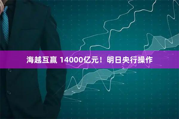 海越互赢 14000亿元！明日央行操作