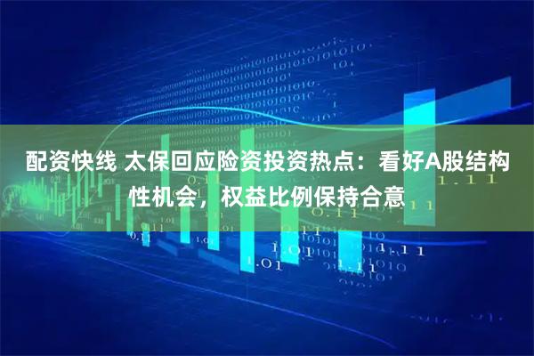 配资快线 太保回应险资投资热点：看好A股结构性机会，权益比例保持合意