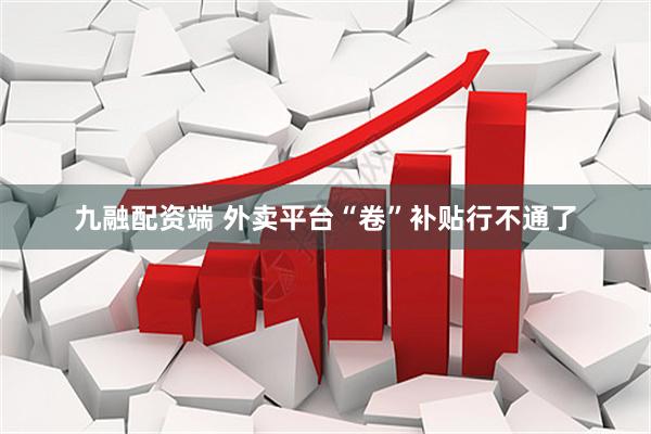 九融配资端 外卖平台“卷”补贴行不通了