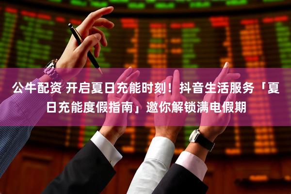 公牛配资 开启夏日充能时刻！抖音生活服务「夏日充能度假指南」邀你解锁满电假期