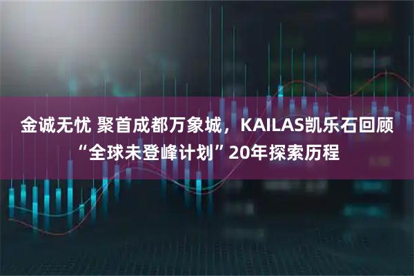 金诚无忧 聚首成都万象城，KAILAS凯乐石回顾“全球未登峰计划”20年探索历程