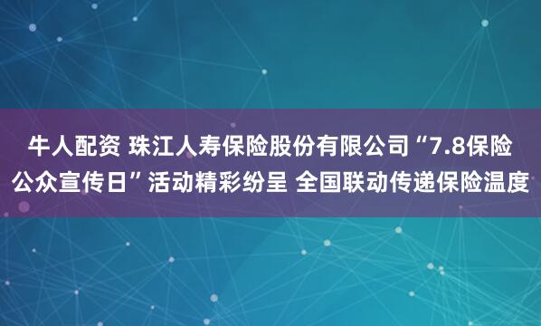 牛人配资 珠江人寿保险股份有限公司“7.8保险公众宣传日”活动精彩纷呈 全国联动传递保险温度