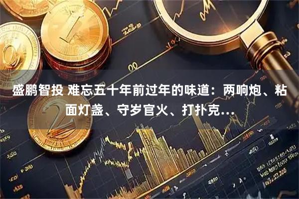 盛鹏智投 难忘五十年前过年的味道：两响炮、粘面灯盏、守岁官火、打扑克…