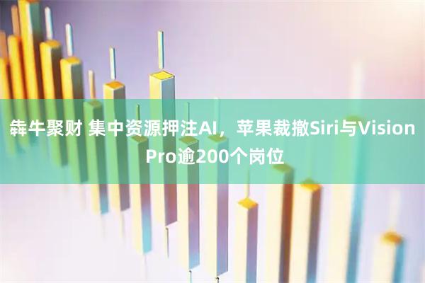 犇牛聚财 集中资源押注AI，苹果裁撤Siri与Vision Pro逾200个岗位