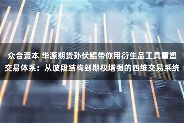 众合资本 华源期货孙伏鲲带你用衍生品工具重塑交易体系：从波段结构到期权增强的四维交易系统
