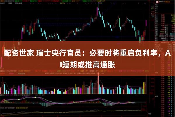 配资世家 瑞士央行官员:必要时将重启负利率,AI短期或推高通胀